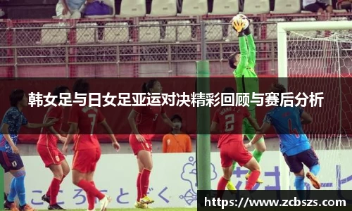 韩女足与日女足亚运对决精彩回顾与赛后分析