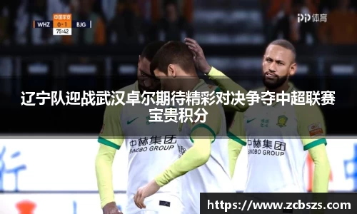 辽宁队迎战武汉卓尔期待精彩对决争夺中超联赛宝贵积分